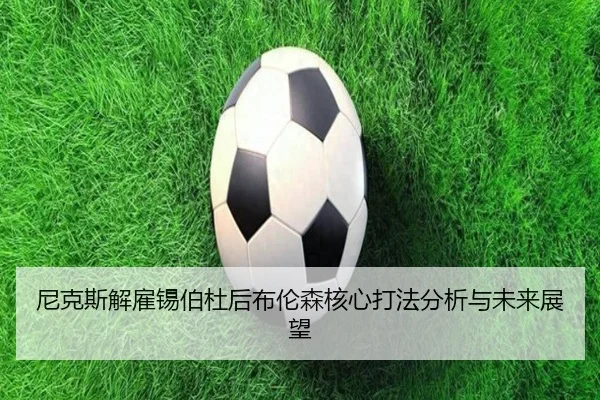尼克斯解雇锡伯杜后布伦森核心打法分析与未来展望